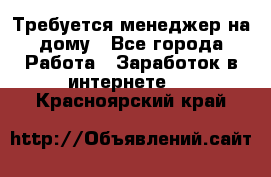 Требуется менеджер на дому - Все города Работа » Заработок в интернете   . Красноярский край